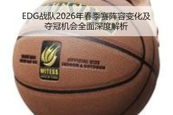 EDG战队2026年春季赛阵容变化及夺冠机会全面深度解析