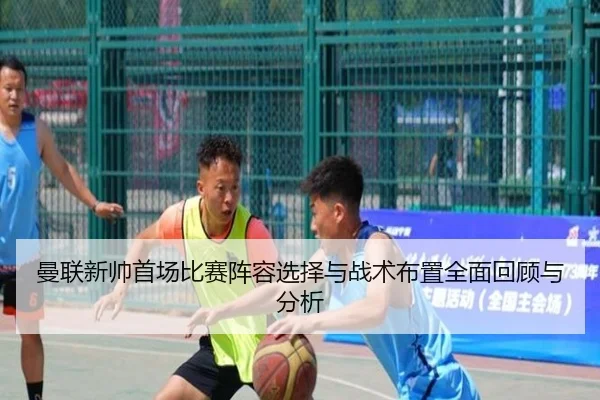 曼联新帅首场比赛阵容选择与战术布置全面回顾与分析